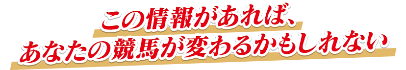 この情報があれば、あなたの競馬が変わるかもしれない