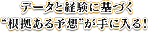 データと経験を基づく根拠ある予想が手に入る!