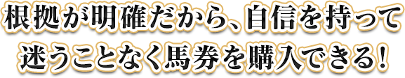 根拠が明確だから、自信を持って迷うことなく馬券を購入できる!